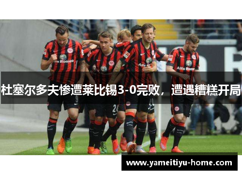 杜塞尔多夫惨遭莱比锡3-0完败，遭遇糟糕开局