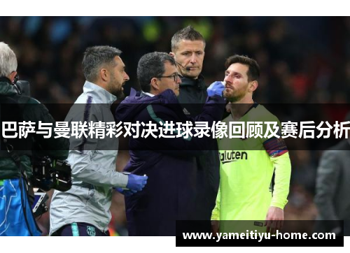 巴萨与曼联精彩对决进球录像回顾及赛后分析